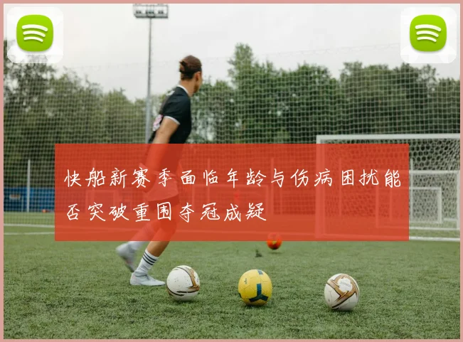 快船新赛季面临年龄与伤病困扰能否突破重围夺冠成疑