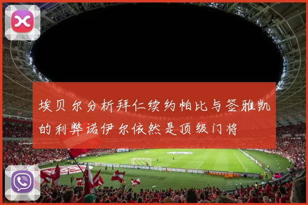 埃贝尔分析拜仁续约帕比与签雅凯的利弊诺伊尔依然是顶级门将