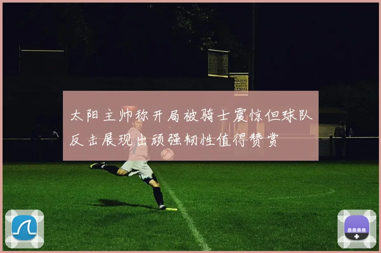 太阳主帅称开局被骑士震惊但球队反击展现出顽强韧性值得赞赏