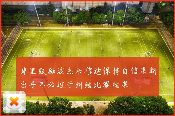 库里鼓励波杰和穆迪保持自信果断出手不必过于纠结比赛结果