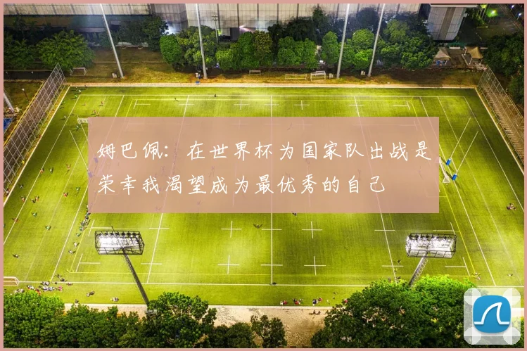 姆巴佩：在世界杯为国家队出战是荣幸我渴望成为最优秀的自己