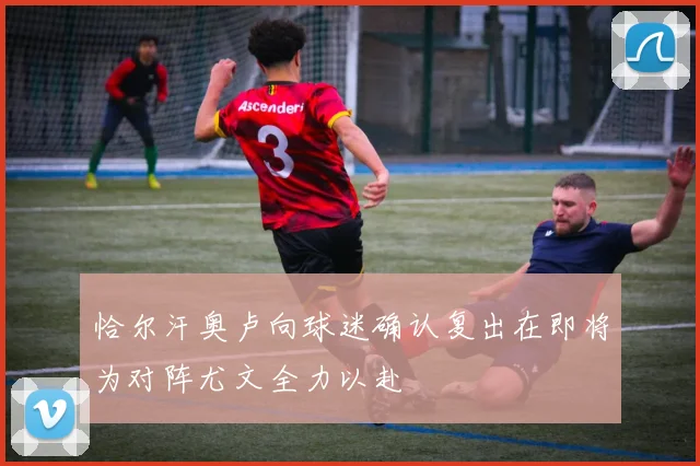 恰尔汗奥卢向球迷确认复出在即将为对阵尤文全力以赴