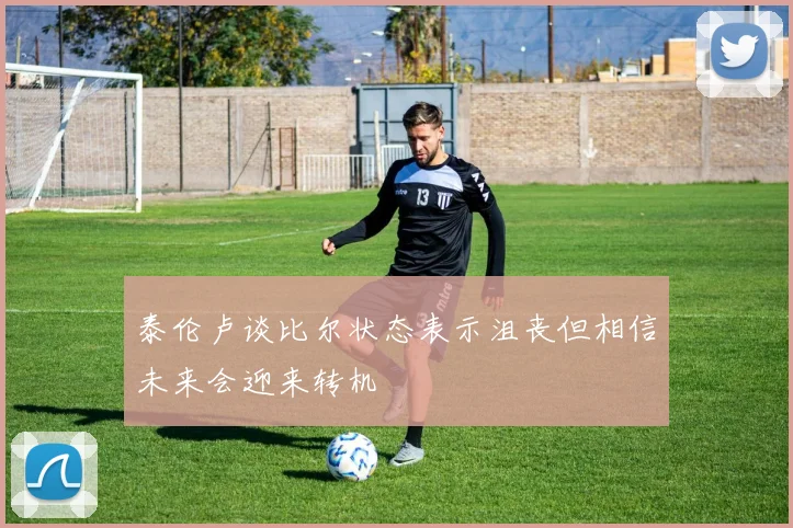 泰伦卢谈比尔状态表示沮丧但相信未来会迎来转机