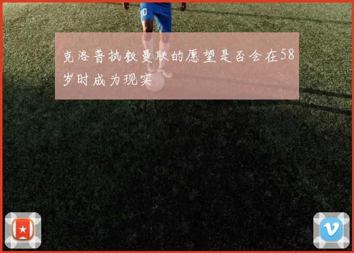 克洛普执教曼联的愿望是否会在58岁时成为现实