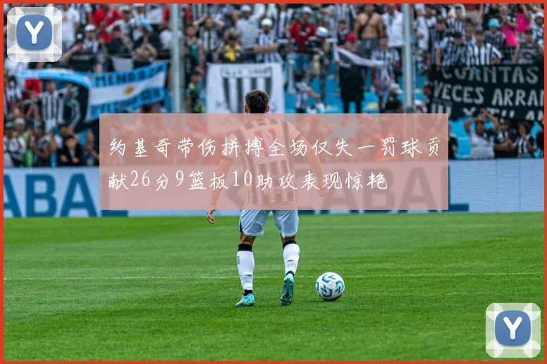 约基奇带伤拼搏全场仅失一罚球贡献26分9篮板10助攻表现惊艳
