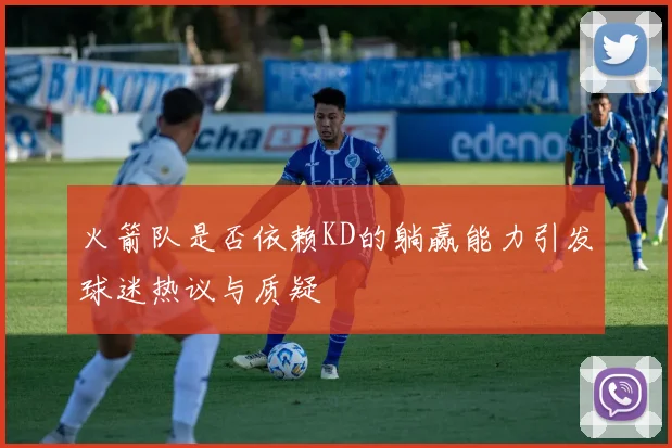 火箭队是否依赖KD的躺赢能力引发球迷热议与质疑