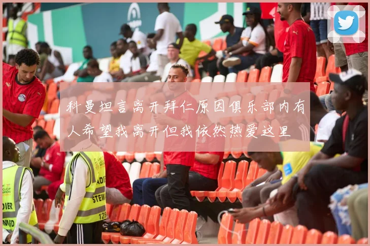 科曼坦言离开拜仁原因俱乐部内有人希望我离开但我依然热爱这里