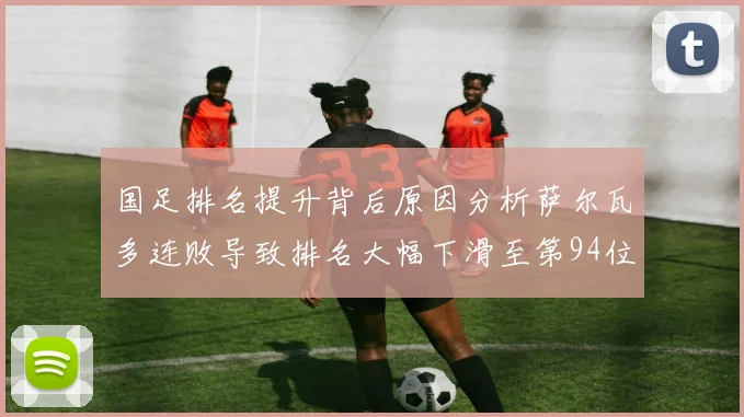 国足排名提升背后原因分析萨尔瓦多连败导致排名大幅下滑至第94位