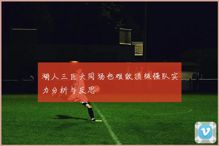 湖人三巨头同场也难敌顶级强队实力分析与反思