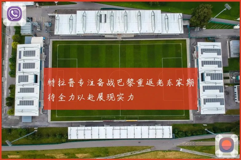 特拉普专注备战巴黎重返老东家期待全力以赴展现实力