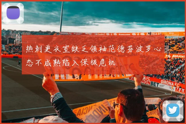 热刺更衣室缺乏领袖范德芬波罗心态不成熟陷入保级危机