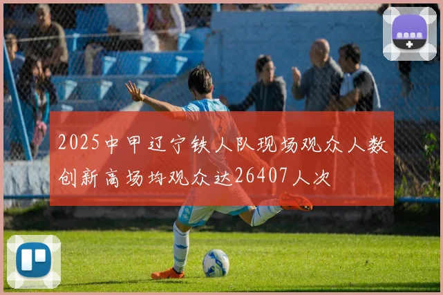 2025中甲辽宁铁人队现场观众人数创新高场均观众达26407人次