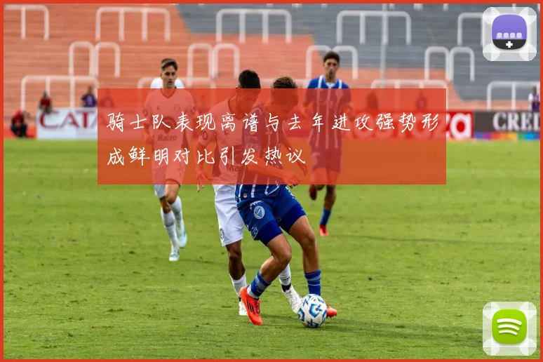 骑士队表现离谱与去年进攻强势形成鲜明对比引发热议