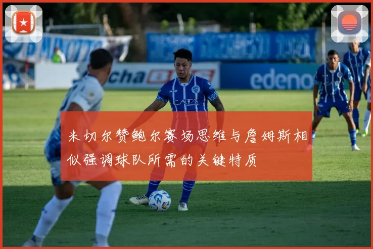 米切尔赞鲍尔赛场思维与詹姆斯相似强调球队所需的关键特质
