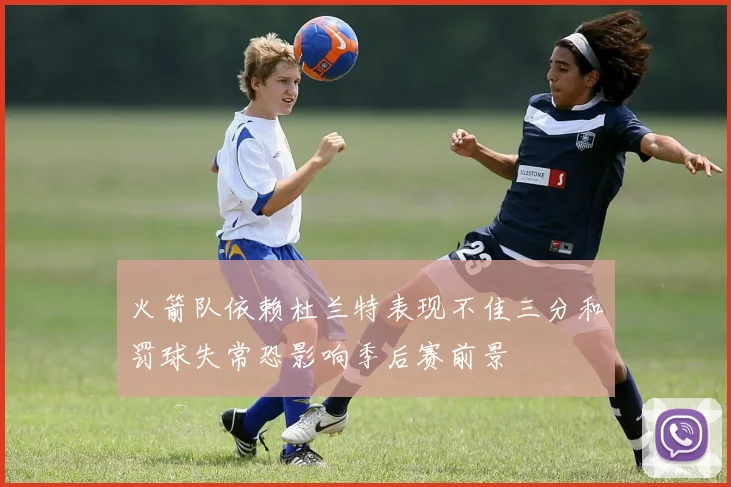 火箭队依赖杜兰特表现不佳三分和罚球失常恐影响季后赛前景